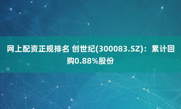 网上配资正规排名 创世纪(300083.SZ)：累计回购0.88%股份