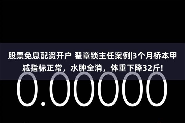 股票免息配资开户 翟章锁主任案例|3个月桥本甲减指标正常，水肿全消，体重下降32斤!