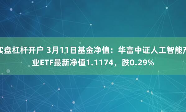 实盘杠杆开户 3月11日基金净值：华富中证人工智能产业ETF最新净值1.1174，跌0.29%