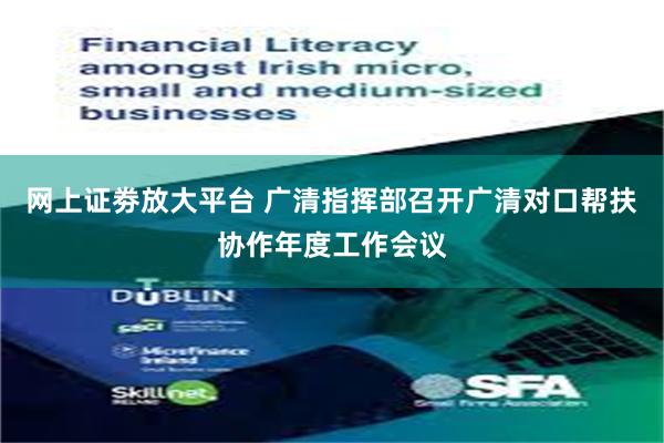 网上证劵放大平台 广清指挥部召开广清对口帮扶协作年度工作会议