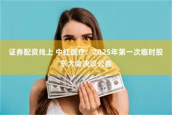 证券配资线上 中红医疗：2025年第一次临时股东大会决议公告