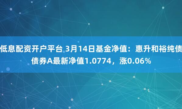 低息配资开户平台 3月14日基金净值：惠升和裕纯债债券A最新净值1.0774，涨0.06%